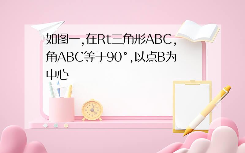 如图一,在Rt三角形ABC,角ABC等于90°,以点B为中心