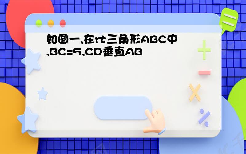 如图一,在rt三角形ABC中,BC=5,CD垂直AB