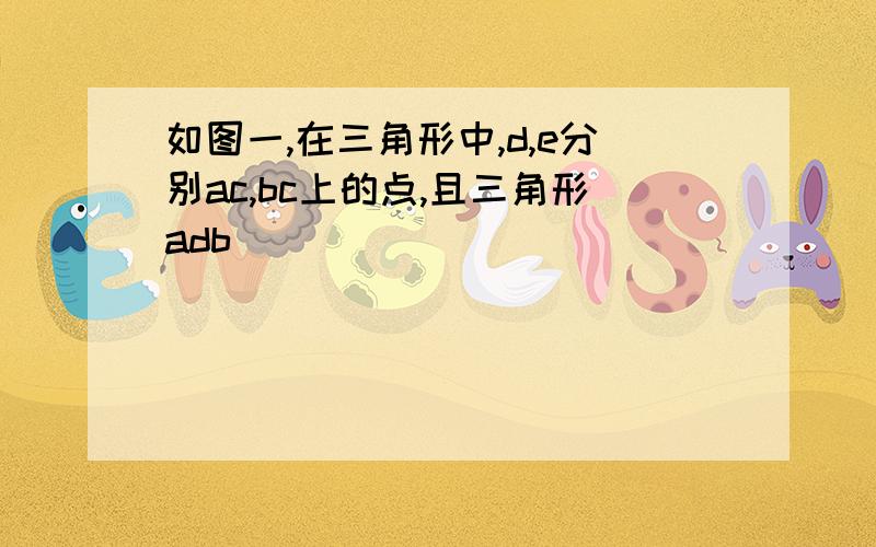 如图一,在三角形中,d,e分别ac,bc上的点,且三角形adb