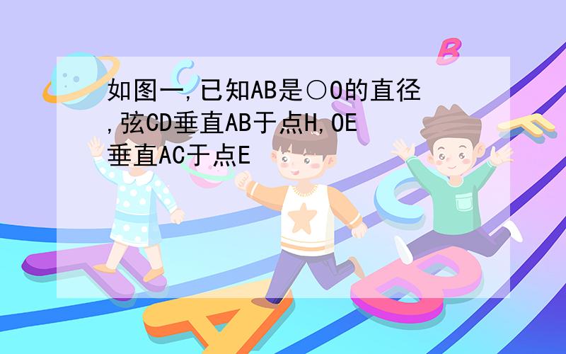 如图一,已知AB是○O的直径,弦CD垂直AB于点H,OE垂直AC于点E