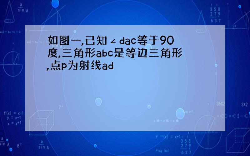 如图一,已知∠dac等于90度,三角形abc是等边三角形,点p为射线ad