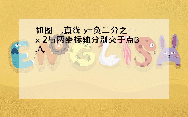 如图一,直线 y=负二分之一x 2与两坐标轴分别交于点B.A,