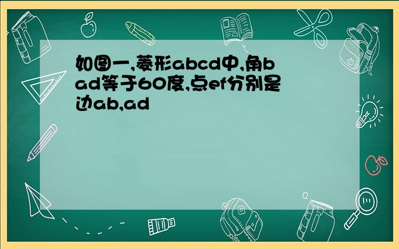 如图一,菱形abcd中,角bad等于60度,点ef分别是边ab,ad