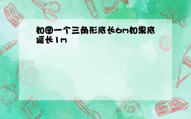 如图一个三角形底长6m如果底延长1m