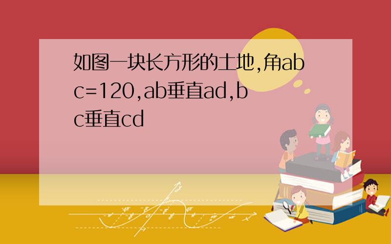 如图一块长方形的土地,角abc=120,ab垂直ad,bc垂直cd