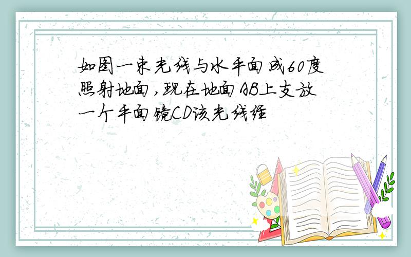 如图一束光线与水平面成60度照射地面,现在地面AB上支放一个平面镜CD该光线经