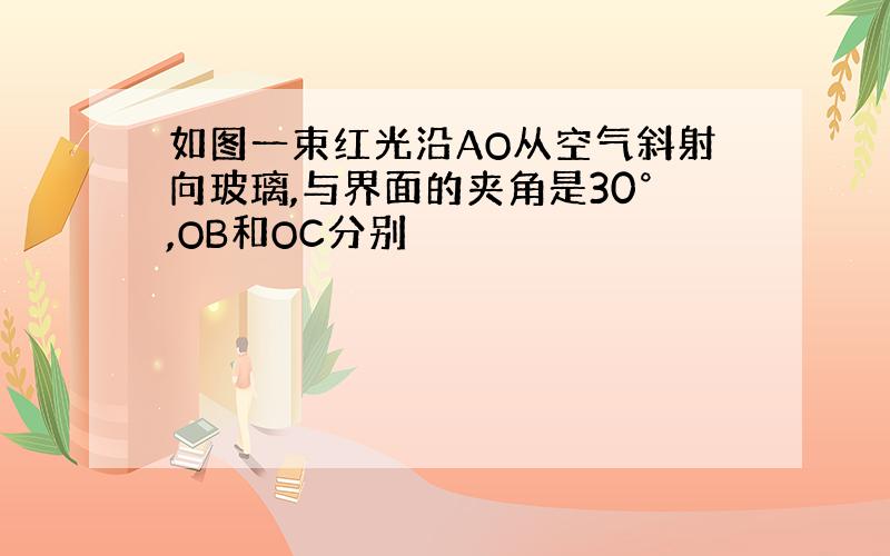 如图一束红光沿AO从空气斜射向玻璃,与界面的夹角是30°,OB和OC分别