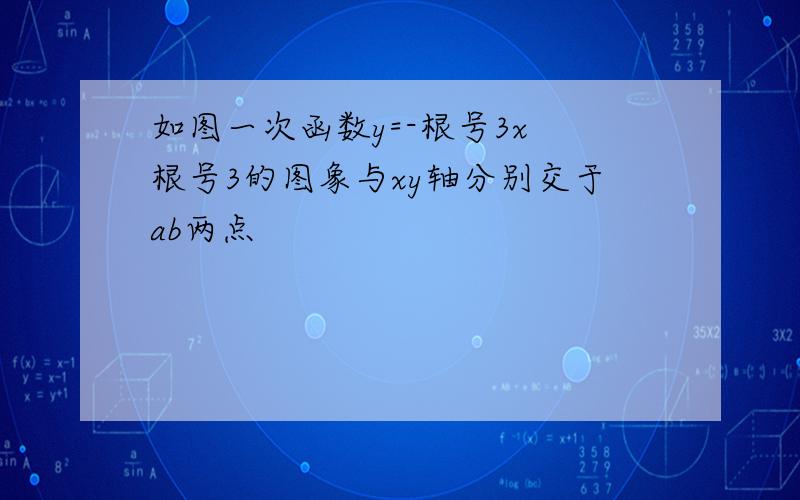 如图一次函数y=-根号3x 根号3的图象与xy轴分别交于ab两点