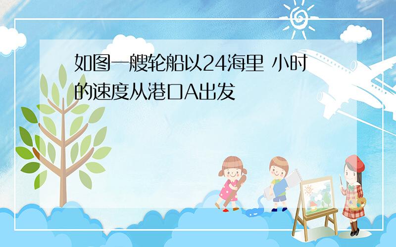 如图一艘轮船以24海里 小时的速度从港口A出发