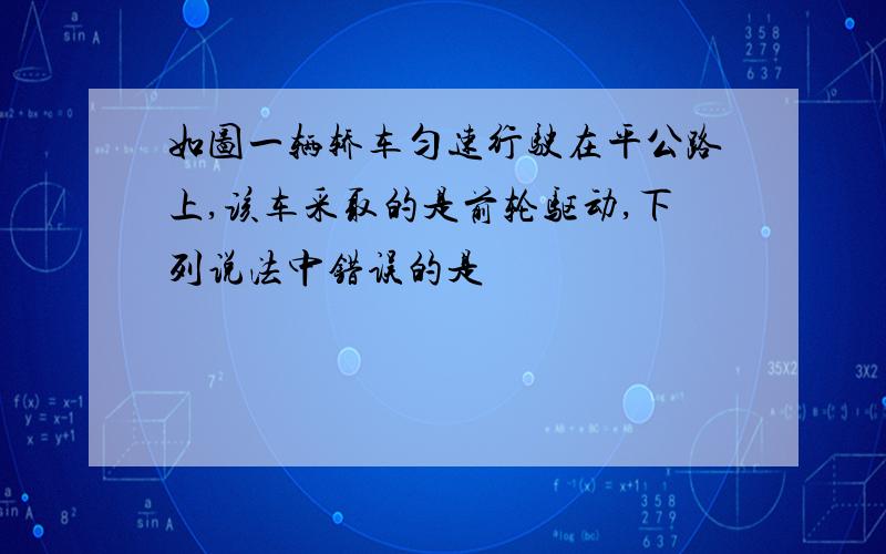 如图一辆轿车匀速行驶在平公路上,该车采取的是前轮驱动,下列说法中错误的是