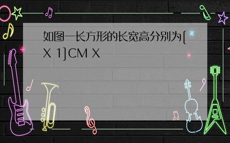 如图一长方形的长宽高分别为[X 1]CM X