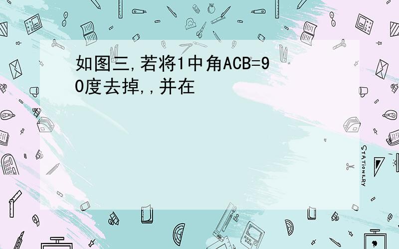 如图三,若将1中角ACB=90度去掉,,并在