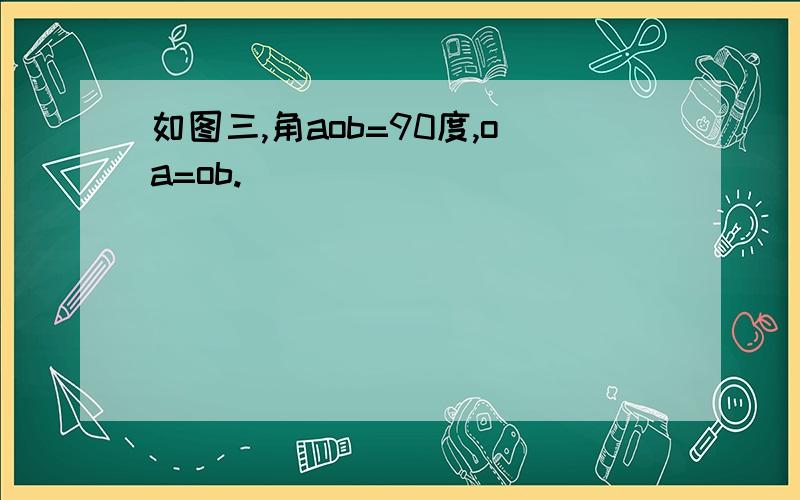 如图三,角aob=90度,oa=ob.