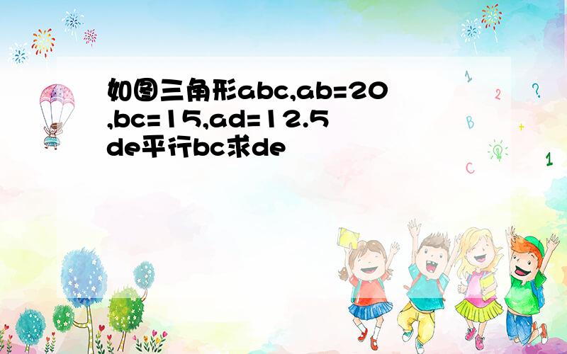 如图三角形abc,ab=20,bc=15,ad=12.5de平行bc求de