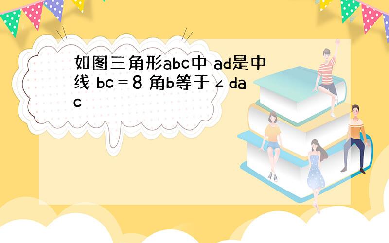 如图三角形abc中 ad是中线 bc＝8 角b等于∠dac