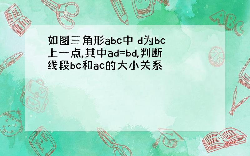 如图三角形abc中 d为bc上一点,其中ad=bd,判断线段bc和ac的大小关系