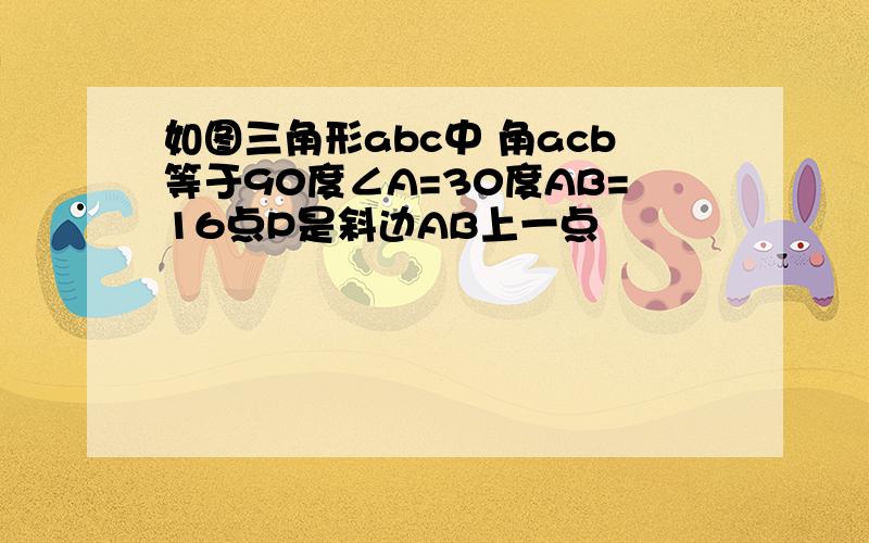 如图三角形abc中 角acb等于90度∠A=30度AB=16点P是斜边AB上一点