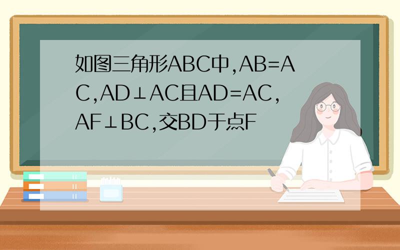 如图三角形ABC中,AB=AC,AD⊥AC且AD=AC,AF⊥BC,交BD于点F