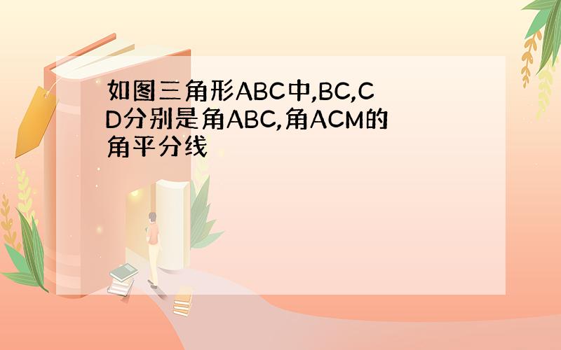 如图三角形ABC中,BC,CD分别是角ABC,角ACM的角平分线