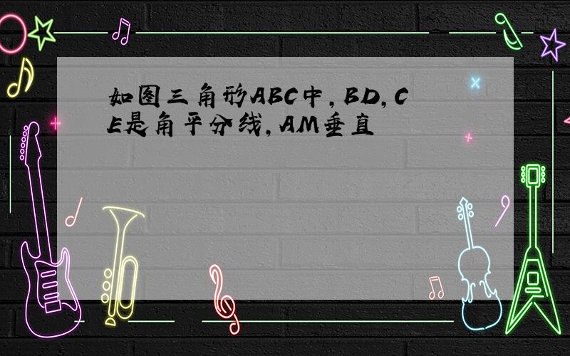 如图三角形ABC中,BD,CE是角平分线,AM垂直