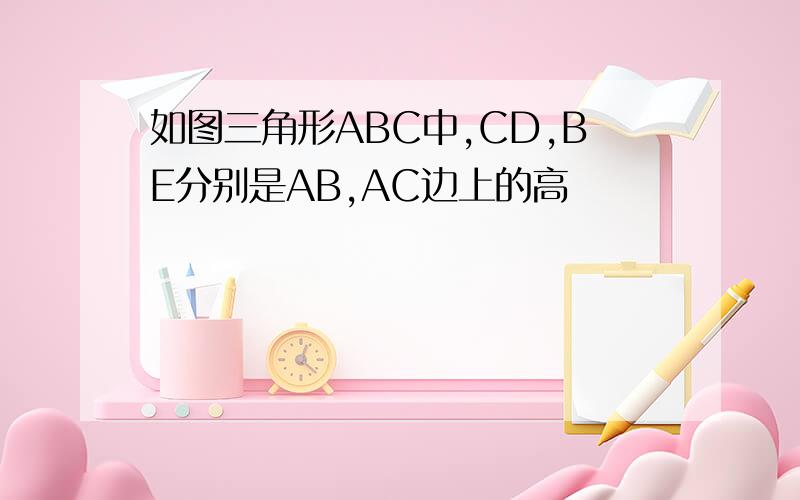 如图三角形ABC中,CD,BE分别是AB,AC边上的高