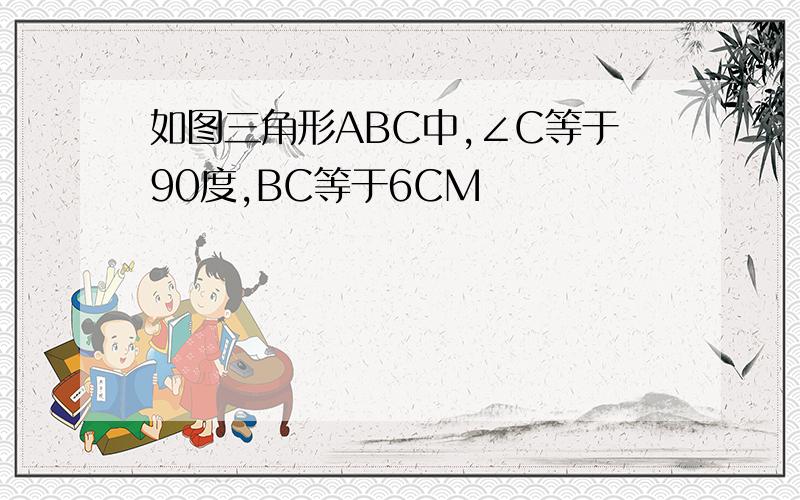 如图三角形ABC中,∠C等于90度,BC等于6CM