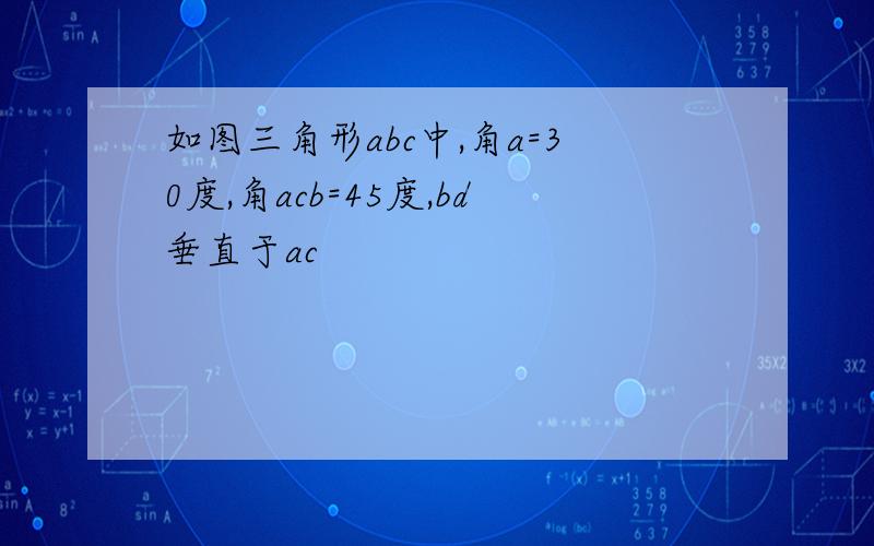 如图三角形abc中,角a=30度,角acb=45度,bd垂直于ac