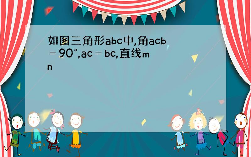 如图三角形abc中,角acb＝90°,ac＝bc,直线mn