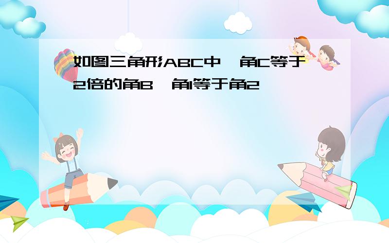 如图三角形ABC中,角C等于2倍的角B,角1等于角2