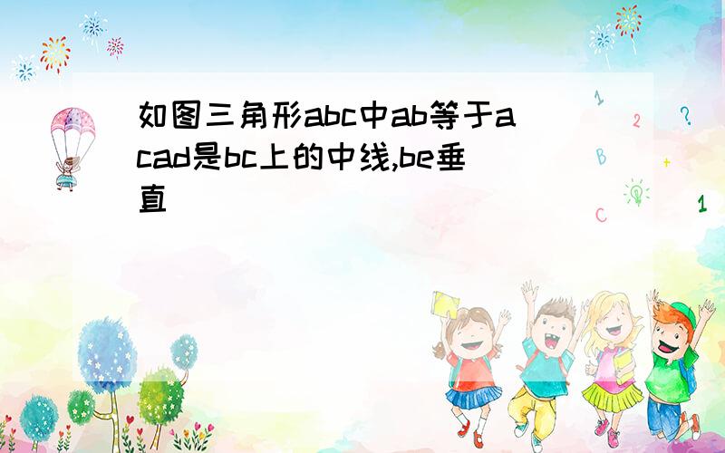 如图三角形abc中ab等于acad是bc上的中线,be垂直