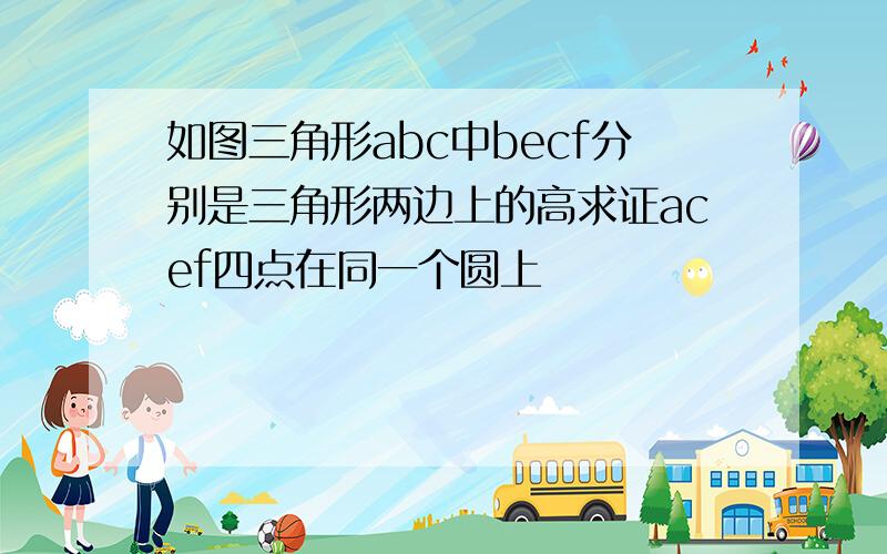 如图三角形abc中becf分别是三角形两边上的高求证acef四点在同一个圆上