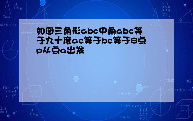 如图三角形abc中角abc等于九十度ac等于bc等于8点p从点a出发