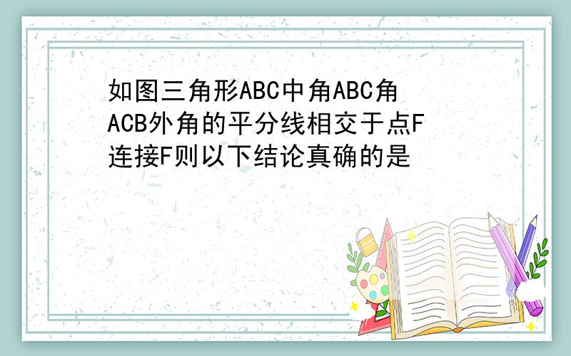 如图三角形ABC中角ABC角ACB外角的平分线相交于点F连接F则以下结论真确的是