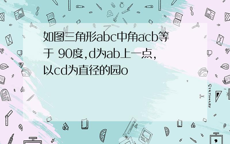 如图三角形abc中角acb等于 90度,d为ab上一点,以cd为直径的园o