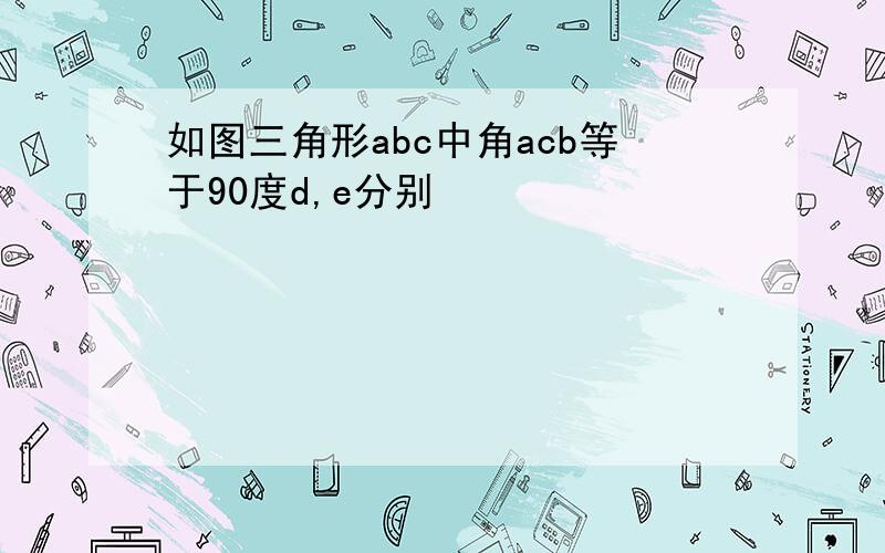 如图三角形abc中角acb等于90度d,e分别