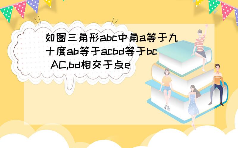 如图三角形abc中角a等于九十度ab等于acbd等于bc AC,bd相交于点e