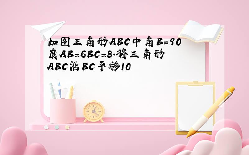 如图三角形ABC中角B=90度AB=6BC=8.将三角形ABC沿BC平移10