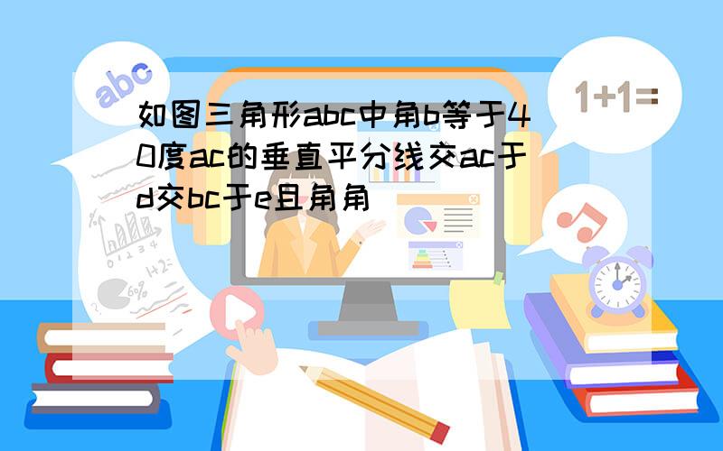 如图三角形abc中角b等于40度ac的垂直平分线交ac于d交bc于e且角角