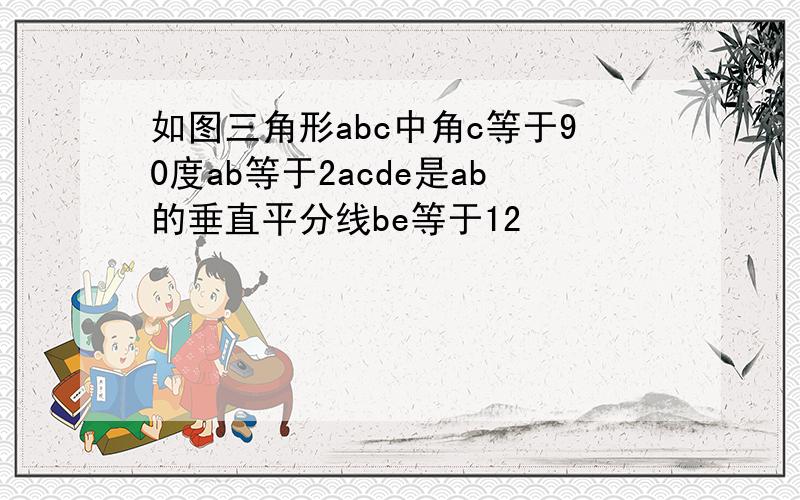 如图三角形abc中角c等于90度ab等于2acde是ab的垂直平分线be等于12