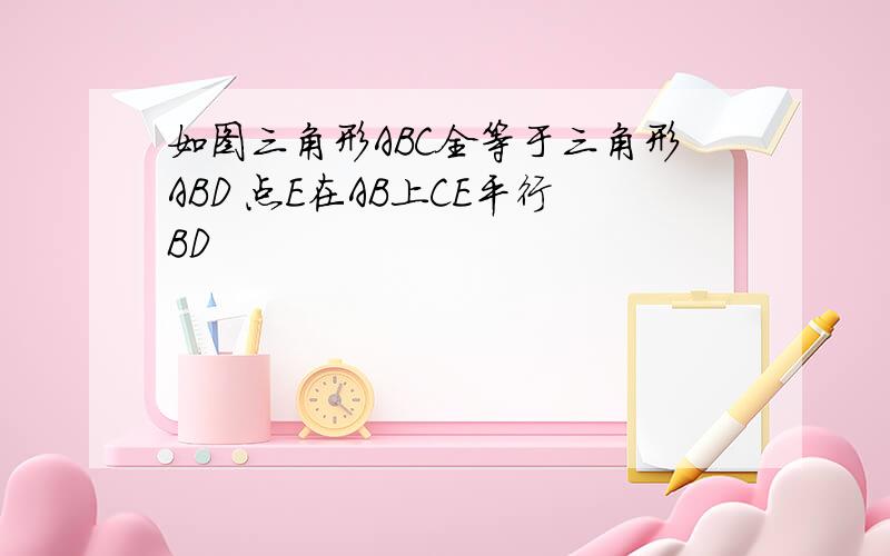 如图三角形ABC全等于三角形ABD 点E在AB上CE平行BD