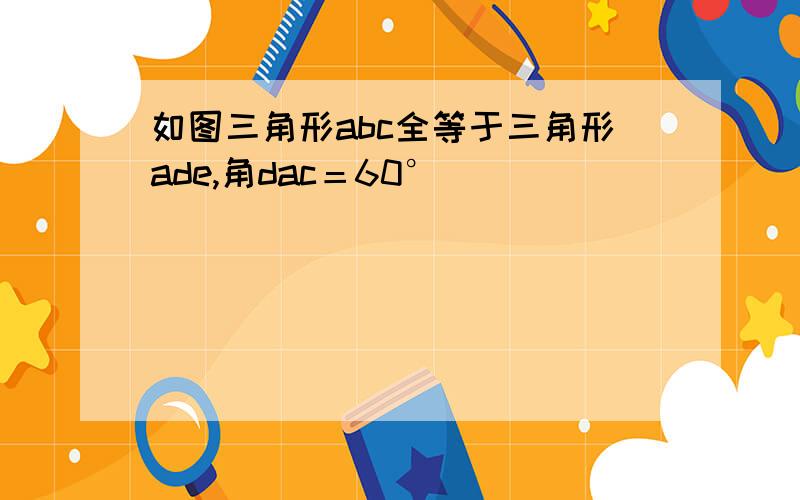 如图三角形abc全等于三角形ade,角dac＝60°