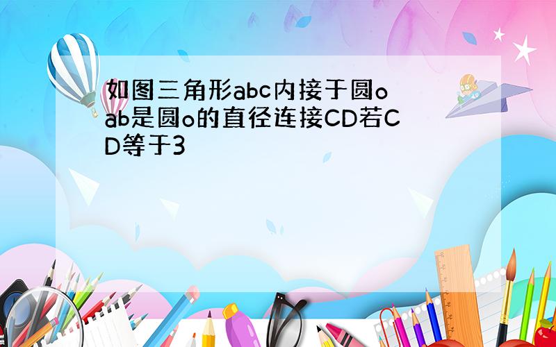 如图三角形abc内接于圆o ab是圆o的直径连接CD若CD等于3