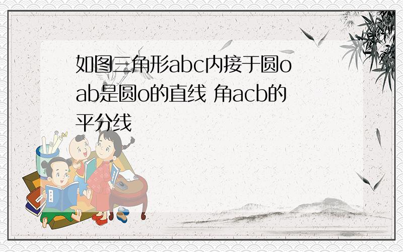 如图三角形abc内接于圆o ab是圆o的直线 角acb的平分线