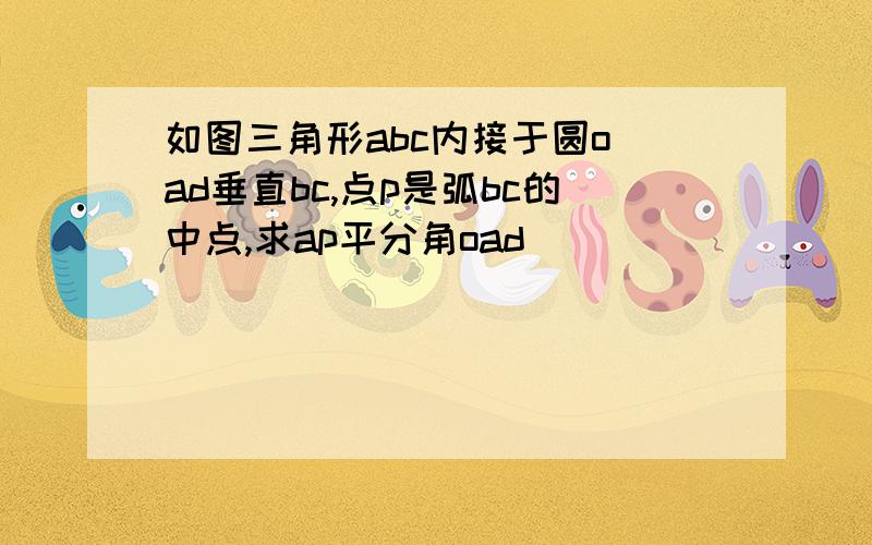 如图三角形abc内接于圆o ad垂直bc,点p是弧bc的中点,求ap平分角oad