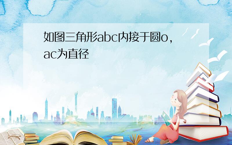 如图三角形abc内接于圆o,ac为直径