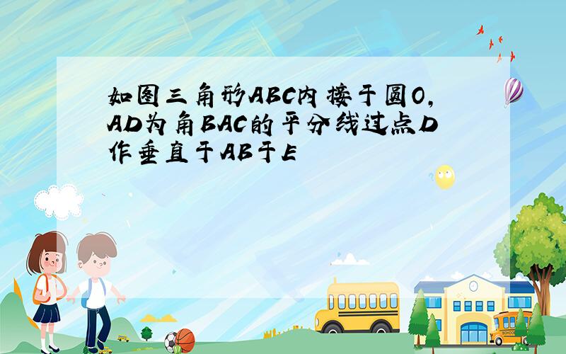 如图三角形ABC内接于圆O,AD为角BAC的平分线过点D作垂直于AB于E