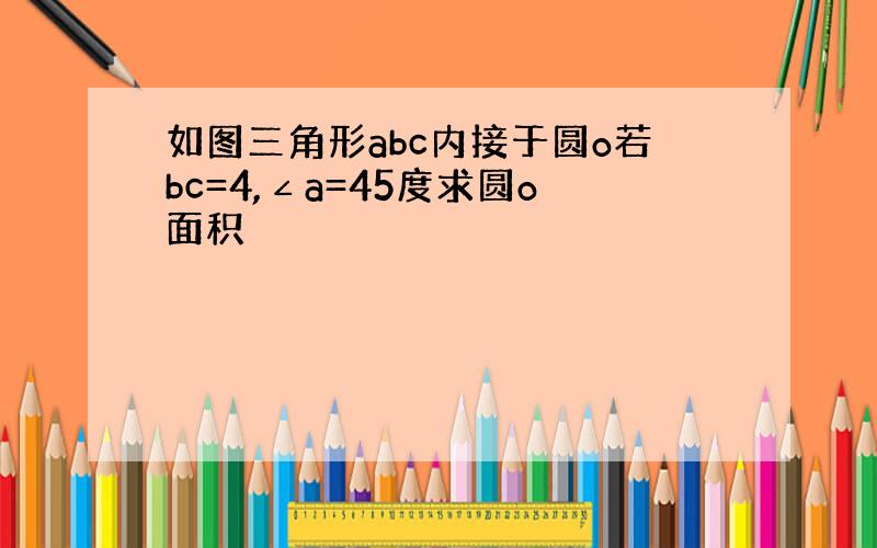 如图三角形abc内接于圆o若bc=4,∠a=45度求圆o面积