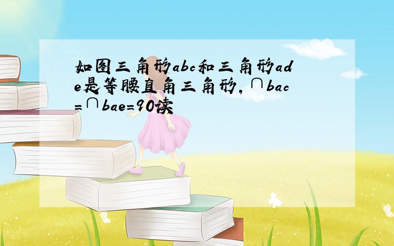 如图三角形abc和三角形ade是等腰直角三角形,∩bac＝∩bae＝90读