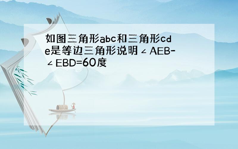 如图三角形abc和三角形cde是等边三角形说明∠AEB-∠EBD=60度