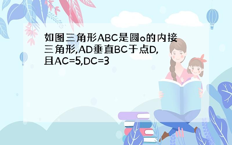 如图三角形ABC是圆o的内接三角形,AD垂直BC于点D,且AC=5,DC=3